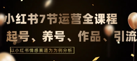 7节小红书运营实战全教程，结合最新情感赛道，打通小红书运营全流程【揭秘】-51资源库