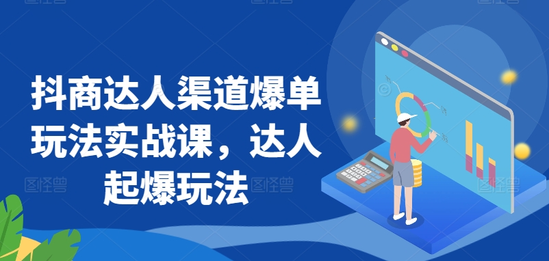 抖商达人渠道爆单玩法实战课，达人起爆玩法-51资源库
