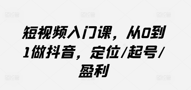 短视频入门课，从0到1做抖音，定位/起号/盈利-51资源库