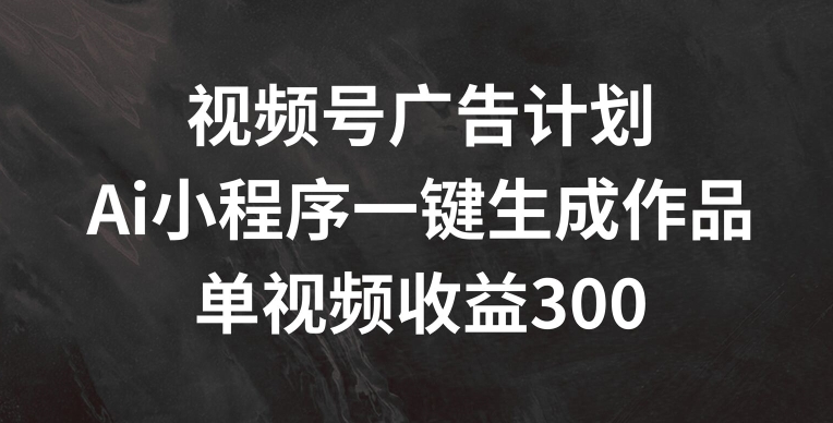 视频号广告计划，AI小程序一键生成作品， 单视频收益300+【揭秘】-51资源库