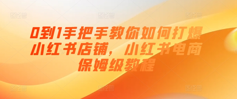 0到1手把手教你如何打爆小红书店铺，小红书电商保姆级教程-51资源库