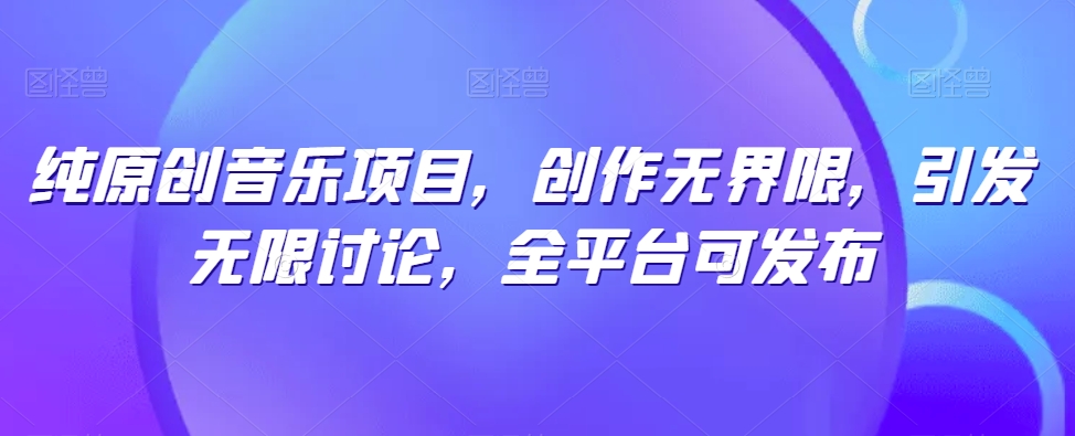 纯原创音乐项目，创作无界限，引发无限讨论，全平台可发布【揭秘】-51资源库