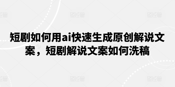 短剧如何用ai快速生成原创解说文案，短剧解说文案如何洗稿-51资源库