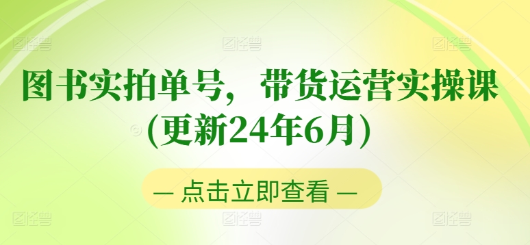 图书实拍单号，带货运营实操课(更新24年6月)，0粉起号，老号转型，零基础入门+进阶-51资源库