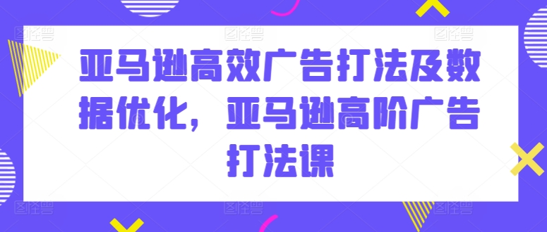 亚马逊高效广告打法及数据优化，亚马逊高阶广告打法课-51资源库