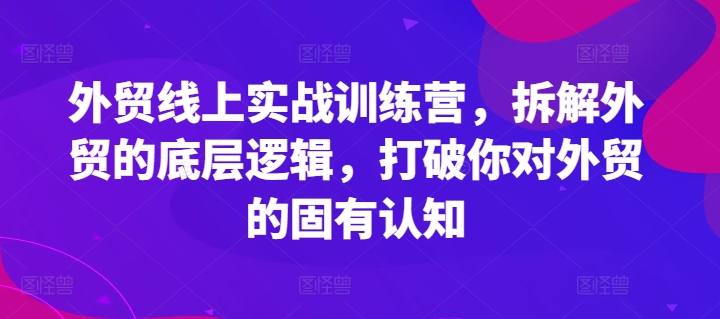 外贸线上实战训练营，拆解外贸的底层逻辑，打破你对外贸的固有认知-51资源库