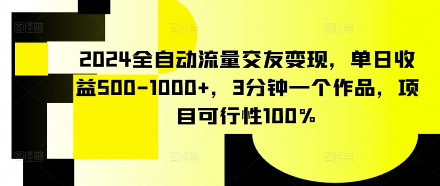 2024全自动流量交友变现，单日收益500-1000+，3分钟一个作品，项目可行性100%【揭秘】-51资源库