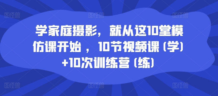 学家庭摄影，就从这10堂模仿课开始 ，10节视频课(学)+10次训练营(练)-51资源库