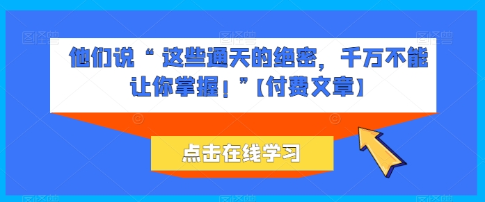 他们说 “ 这些通天的绝密，千万不能让你掌握! ”【付费文章】-51资源库
