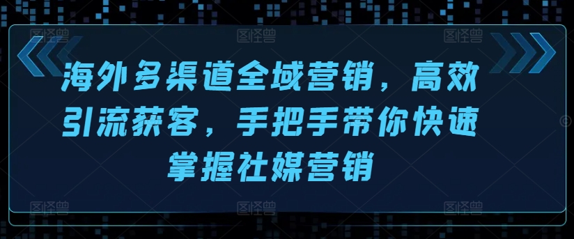 海外多渠道全域营销，高效引流获客，手把手带你快速掌握社媒营销-51资源库