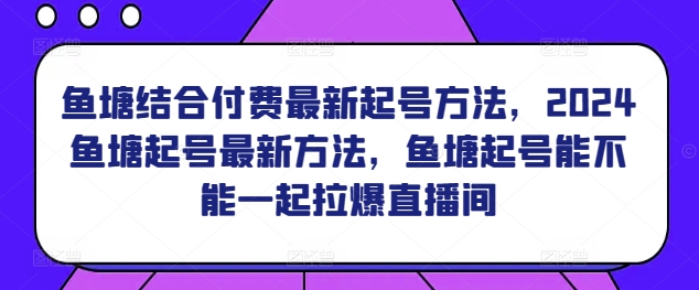 鱼塘结合付费最新起号方法，​2024鱼塘起号最新方法，鱼塘起号能不能一起拉爆直播间-51资源库