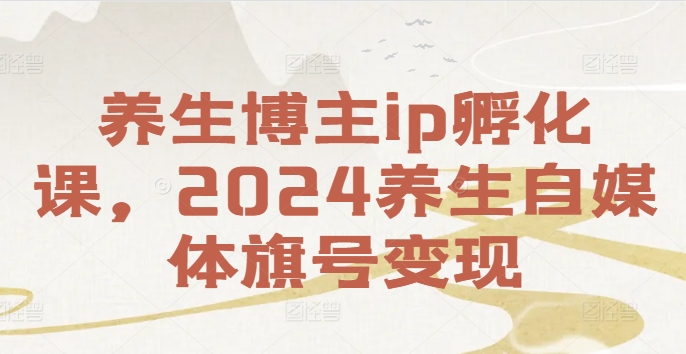 养生博主ip孵化课，2024养生自媒体旗号变现-51资源库