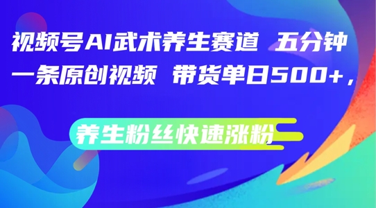 视频号AI武术养生赛道，五分钟一条原创视频，带货单日几张，养生粉丝快速涨粉【揭秘】-51资源库
