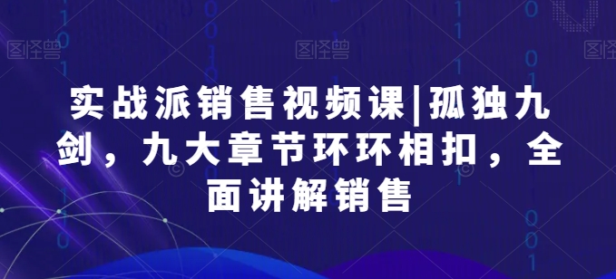 实战派销售视频课|孤独九剑，九大章节环环相扣，全面讲解销售-51资源库