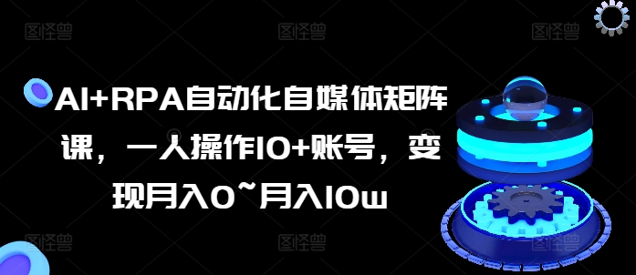 AI+RPA自动化自媒体矩阵课，一人操作10+账号，变现月入0~月入10w-51资源库