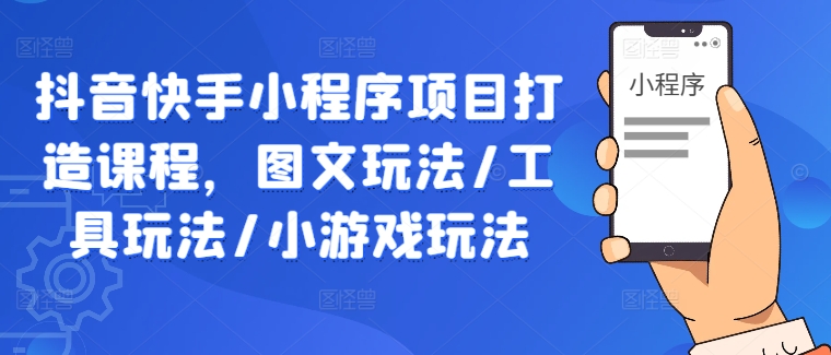 抖音快手小程序项目打造课程，图文玩法/工具玩法/小游戏玩法-51资源库