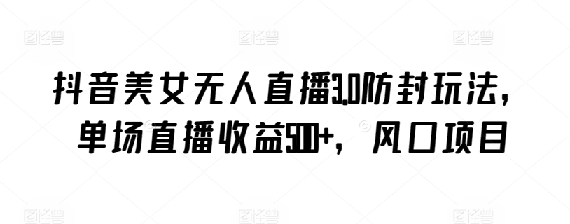 抖音美女无人直播3.0防封玩法，单场直播收益500+，风口项目【揭秘】-51资源库