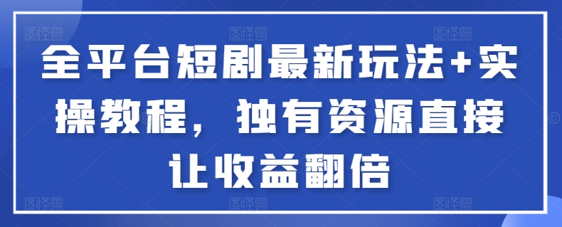 全平台短剧最新玩法+实操教程，独有资源直接让收益翻倍【揭秘】-51资源库