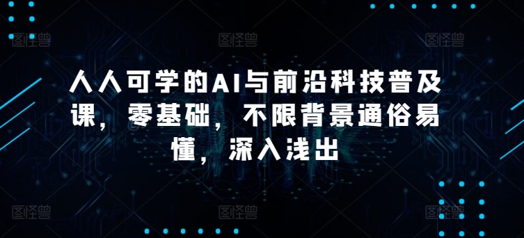 人人可学的AI与前沿科技普及课，零基础，不限背景通俗易懂，深入浅出-51资源库