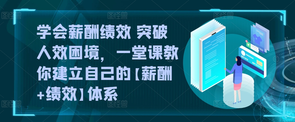 学会薪酬绩效 突破人效困境，​一堂课教你建立自己的【薪酬+绩效】体系-51资源库