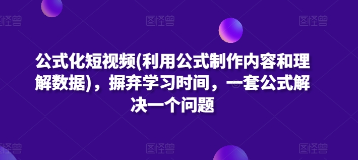 公式化短视频(利用公式制作内容和理解数据)，摒弃学习时间，一套公式解决一个问题-51资源库