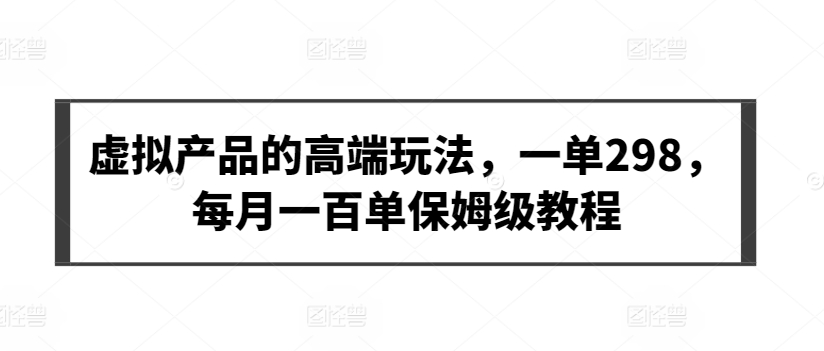 虚拟产品的高端玩法，一单298，每月一百单保姆级教程【揭秘】-51资源库