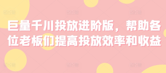 巨量千川投放进阶版，帮助各位老板们提高投放效率和收益-51资源库