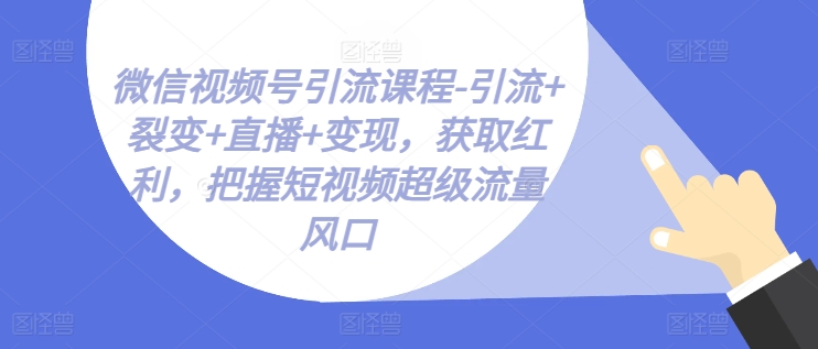 微信视频号引流课程-引流+裂变+直播+变现，获取红利，把握短视频超级流量风口-51资源库