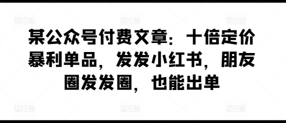 某公众号付费文章：十倍定价暴利单品，发发小红书，朋友圈发发圈，也能出单-51资源库