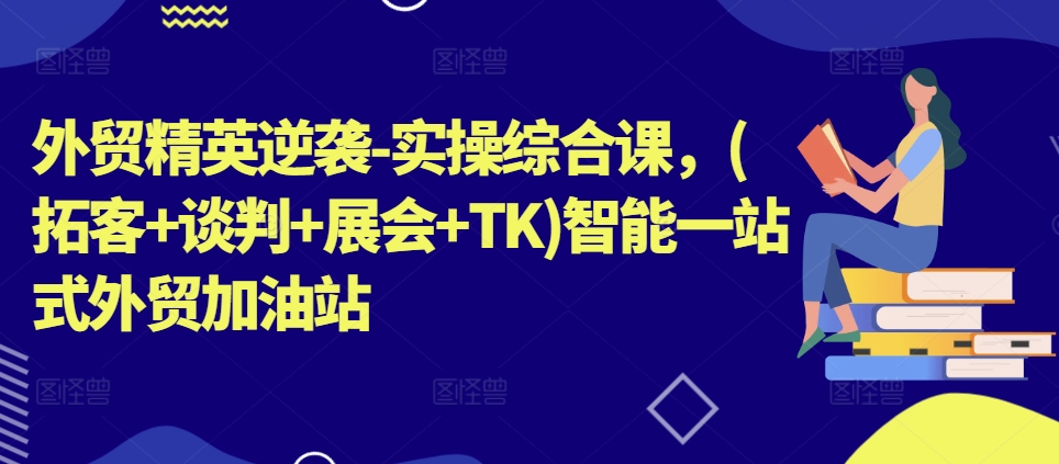 外贸精英逆袭-实操综合课，(拓客+谈判+展会+TK)智能一站式外贸加油站-51资源库