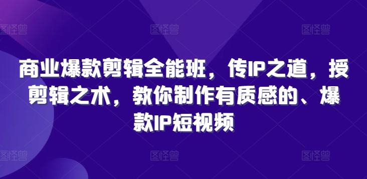商业爆款剪辑全能班，传IP之道，授剪辑之术，教你制作有质感的、爆款IP短视频-51资源库