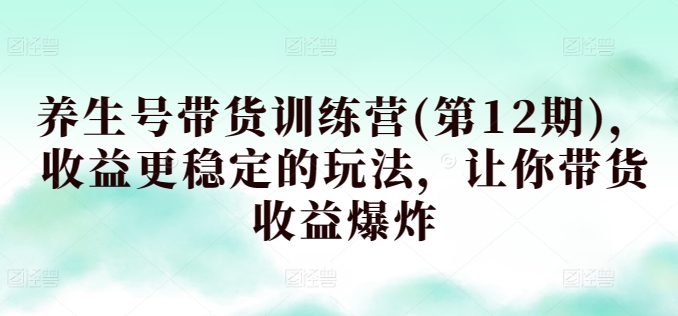养生号带货训练营(第12期)，收益更稳定的玩法，让你带货收益爆炸-51资源库