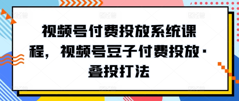 视频号付费投放系统课程，视频号豆子付费投放·叠投打法-51资源库