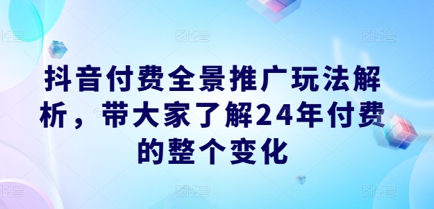 抖音付费全景推广玩法解析，带大家了解24年付费的整个变化-51资源库