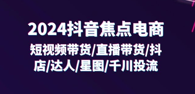 2024抖音焦点电商：短视频带货/直播带货/抖店/达人/星图/千川投流/32节课-51资源库