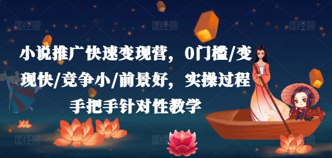 小说推广快速变现营，0门槛/变现快/竞争小/前景好，实操过程手把手针对性教学-51资源库