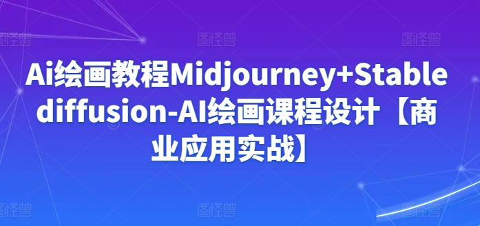 Ai绘画教程Midjourney+Stablediffusion-AI绘画课程设计【商业应用实战】-51资源库