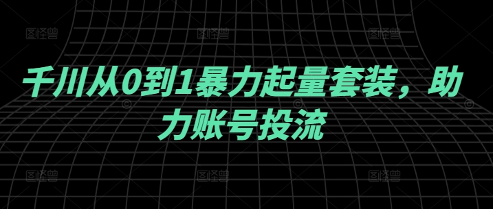 千川从0到1暴力起量套装，助力账号投流-51资源库