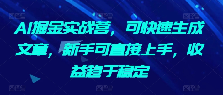 AI掘金实战营，可快速生成文章，新手可直接上手，收益趋于稳定-51资源库