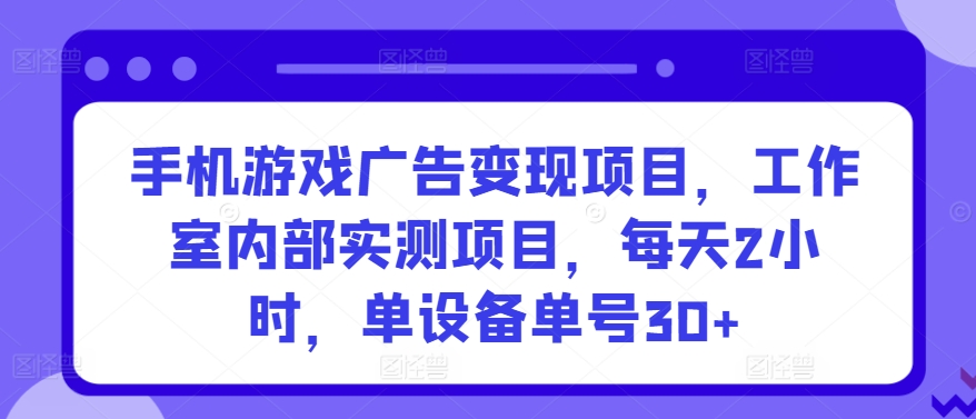 手机游戏广告变现项目，工作室内部实测项目，每天2小时，单设备单号30+【揭秘】-51资源库