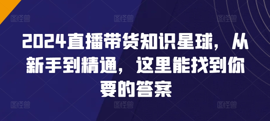 2024直播带货知识星球，从新手到精通，这里能找到你要的答案-51资源库