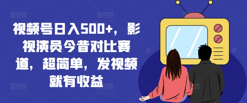 视频号日入500+，影视演员今昔对比赛道，超简单，发视频就有收益【揭秘】-51资源库