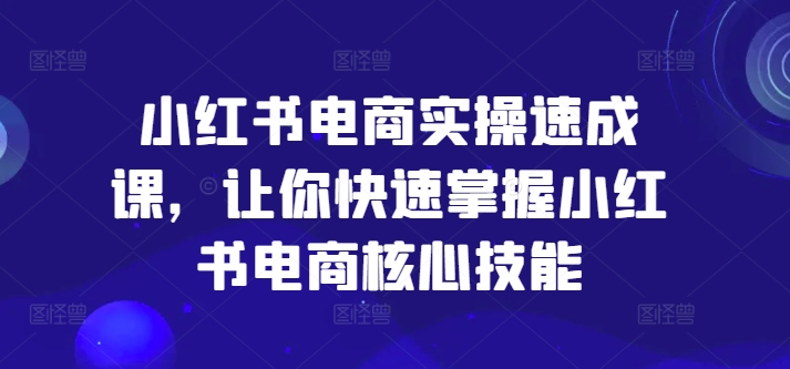 小红书电商实操速成课，让你快速掌握小红书电商核心技能-51资源库