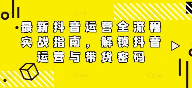 最新抖音运营全流程实战指南，解锁抖音运营与带货密码-51资源库