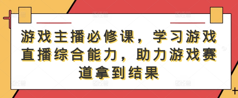 游戏主播必修课，学习游戏直播综合能力，助力游戏赛道拿到结果-51资源库