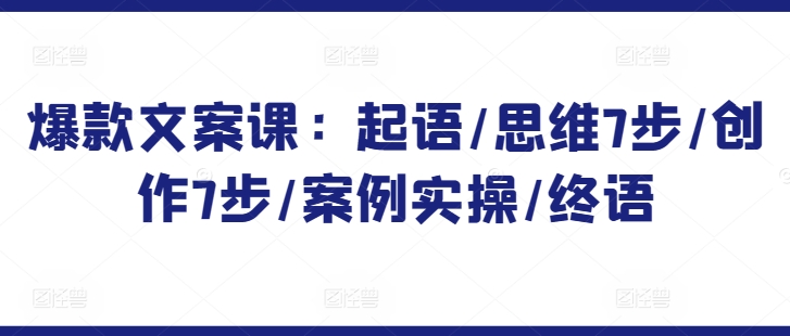 爆款文案课：起语/思维7步/创作7步/案例实操/终语-51资源库