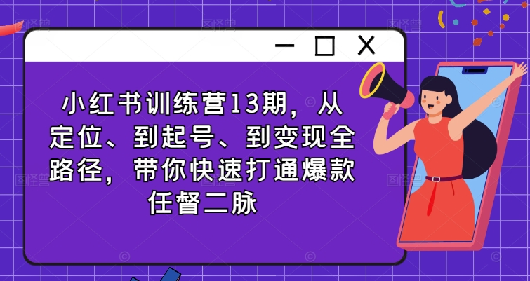 小红书训练营13期，从定位、到起号、到变现全路径，带你快速打通爆款任督二脉-51资源库
