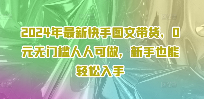 2024年最新快手图文带货，0元无门槛人人可做，新手也能轻松入手-51资源库