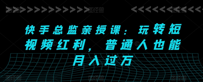 快手总监亲授课：玩转短视频红利，普通人也能月入过万-51资源库