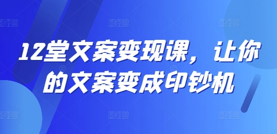 12堂文案变现课，让你的文案变成印钞机-51资源库